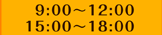 ９：００～１２：００　１５：００～１８：００