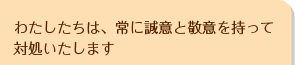 わたしは、常に誠意と敬意を持って対処いたします