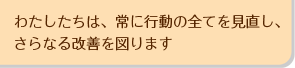 わたしたちは、常に行動の全てを見直し、さらなる改善を図ります